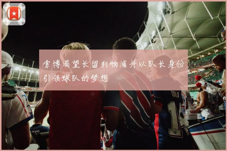 索博渴望长留利物浦并以队长身份引领球队的梦想
