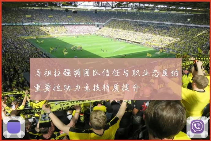 马祖拉强调团队信任与职业态度的重要性助力竞技特质提升