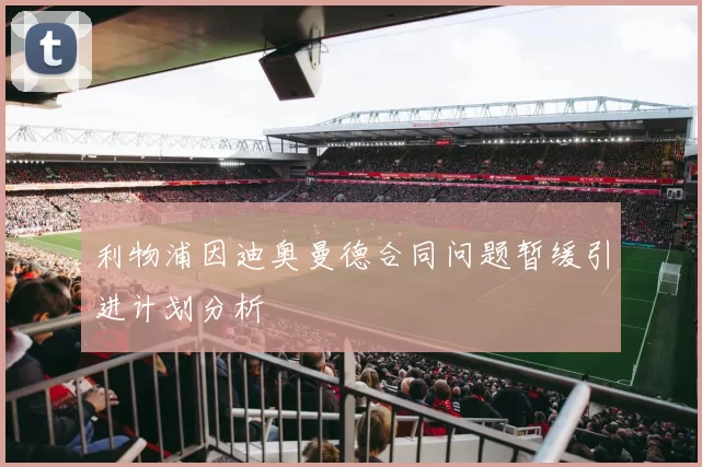 利物浦因迪奥曼德合同问题暂缓引进计划分析