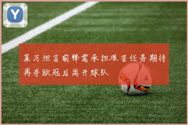 莱万坦言前锋需承担艰苦任务期待再夺欧冠后离开球队