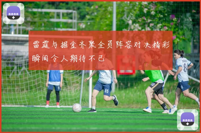 雷霆与掘金齐聚全员阵容对决精彩瞬间令人期待不已