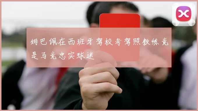 姆巴佩在西班牙驾校考驾照教练竟是马竞忠实球迷