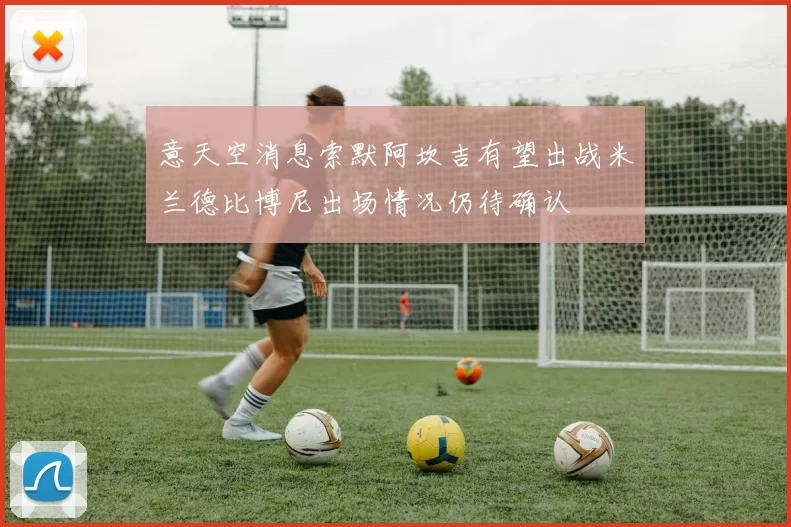 意天空消息索默阿坎吉有望出战米兰德比博尼出场情况仍待确认
