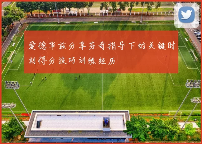 爱德华兹分享芬奇指导下的关键时刻得分技巧训练经历