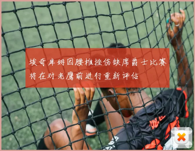 埃奇库姆因腰椎挫伤缺席爵士比赛将在对老鹰前进行重新评估