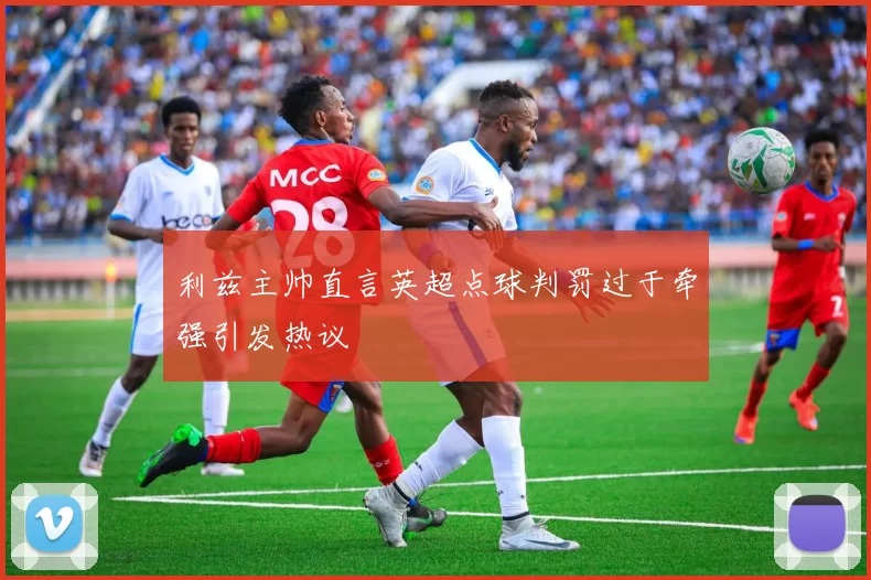 利兹主帅直言英超点球判罚过于牵强引发热议