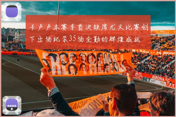 卡卢卢本赛季首次缺席尤文比赛创下出场纪录35场全勤的辉煌成就