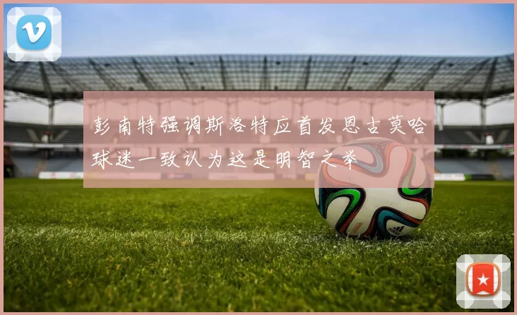 彭南特强调斯洛特应首发恩古莫哈球迷一致认为这是明智之举