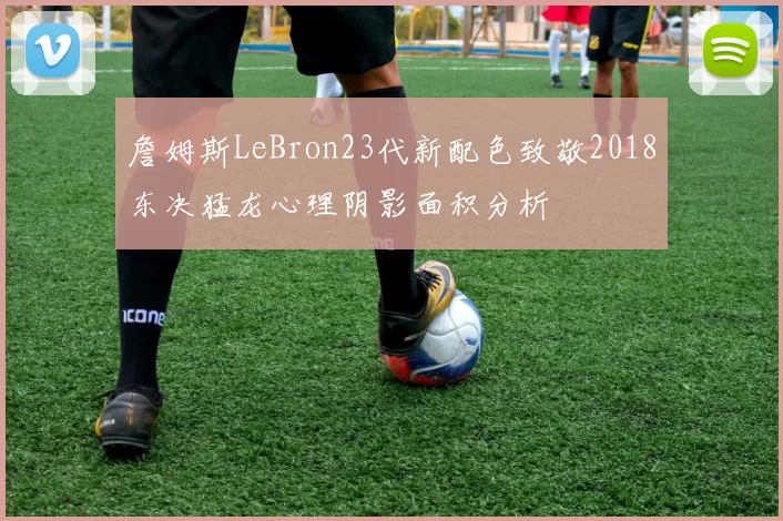 詹姆斯LeBron23代新配色致敬2018东决猛龙心理阴影面积分析