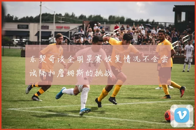 东契奇谈全明星赛恢复情况不会尝试隔扣詹姆斯的挑战