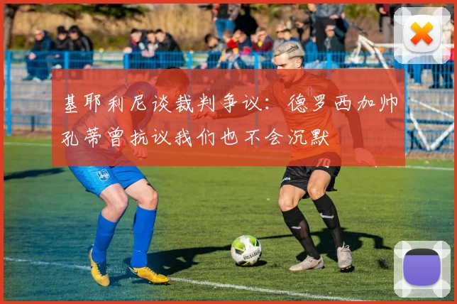 基耶利尼谈裁判争议：德罗西加帅孔蒂曾抗议我们也不会沉默