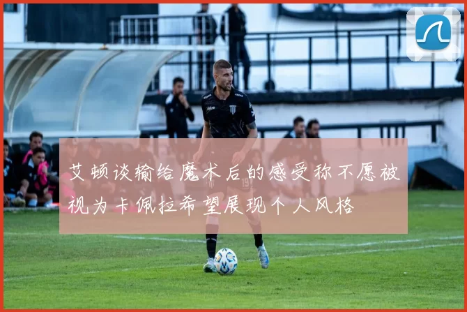 艾顿谈输给魔术后的感受称不愿被视为卡佩拉希望展现个人风格