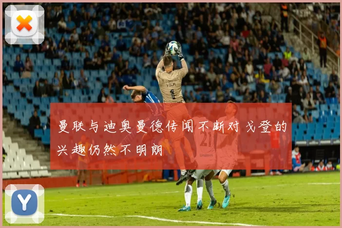 曼联与迪奥曼德传闻不断对戈登的兴趣仍然不明朗