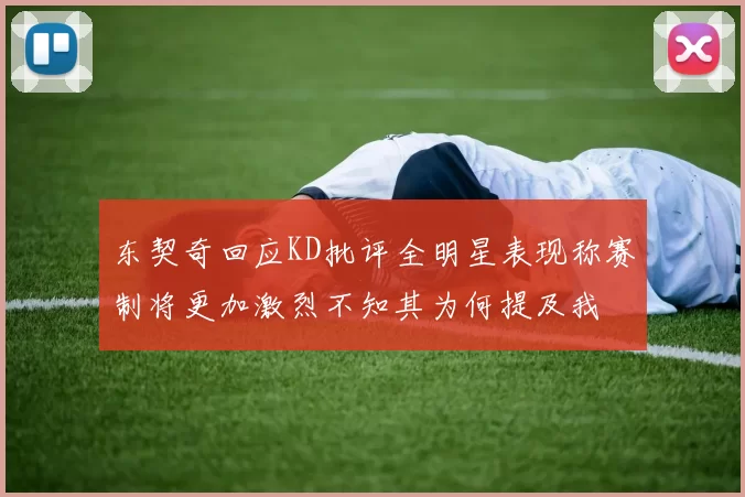 东契奇回应KD批评全明星表现称赛制将更加激烈不知其为何提及我
