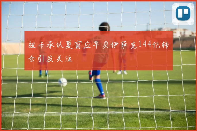 纽卡承认夏窗应早卖伊萨克144亿转会引发关注