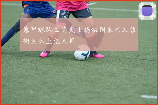 意甲球队工资支出揭秘国米尤文领衔五队上亿大军