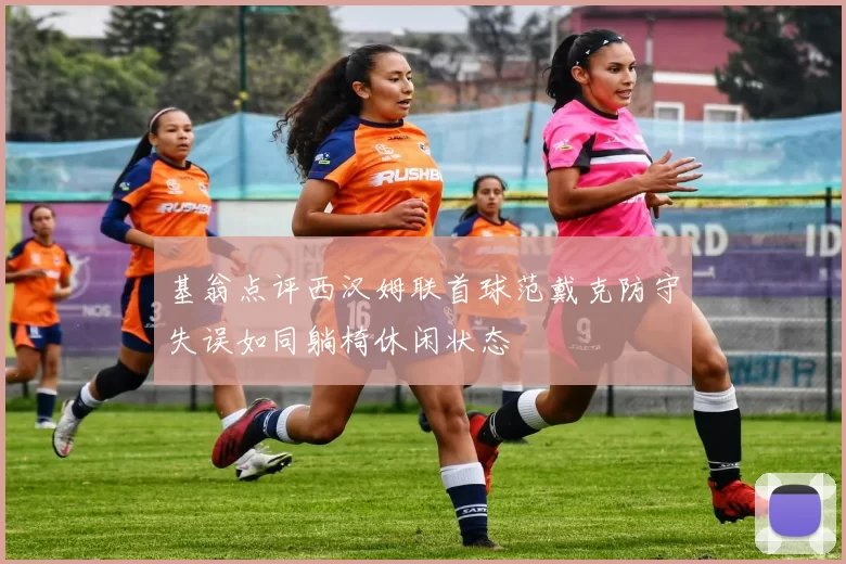 基翁点评西汉姆联首球范戴克防守失误如同躺椅休闲状态