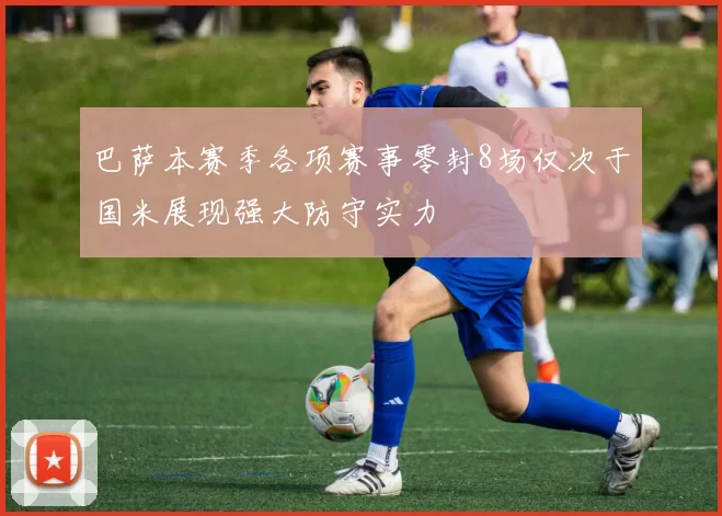 巴萨本赛季各项赛事零封8场仅次于国米展现强大防守实力