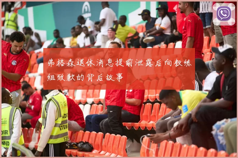 弗格森退休消息提前泄露后向教练组致歉的背后故事