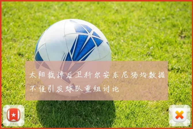 太阳裁掉后卫科尔安东尼场均数据不佳引发球队重组讨论