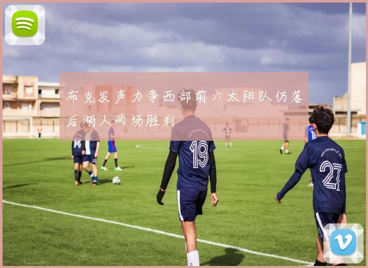布克发声力争西部前六太阳队仍落后湖人两场胜利