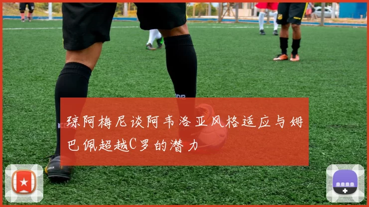 琼阿梅尼谈阿韦洛亚风格适应与姆巴佩超越C罗的潜力