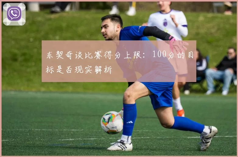 东契奇谈比赛得分上限：100分的目标是否现实解析