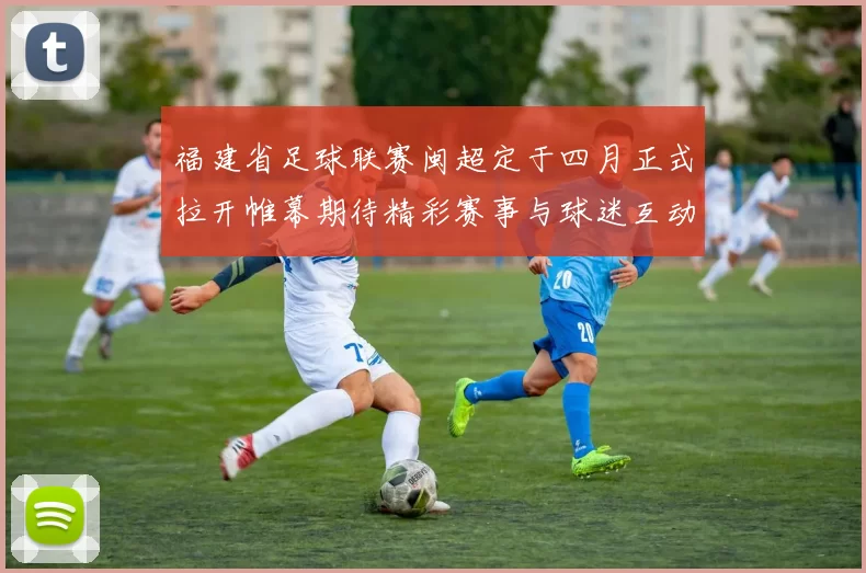 福建省足球联赛闽超定于四月正式拉开帷幕期待精彩赛事与球迷互动