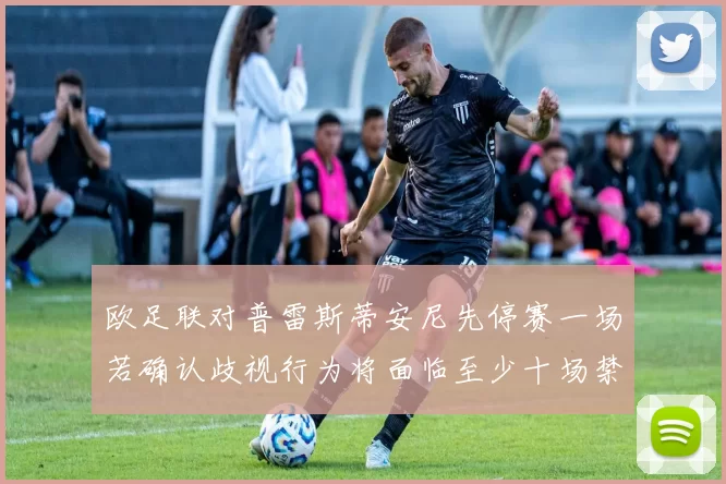 欧足联对普雷斯蒂安尼先停赛一场若确认歧视行为将面临至少十场禁赛处罚