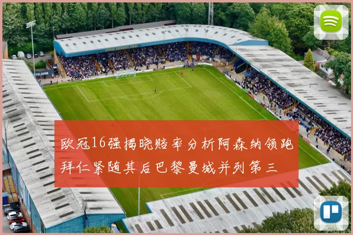 欧冠16强揭晓赔率分析阿森纳领跑拜仁紧随其后巴黎曼城并列第三
