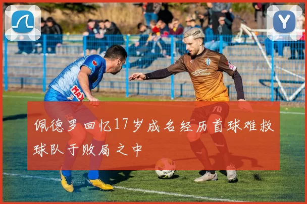 佩德罗回忆17岁成名经历首球难救球队于败局之中