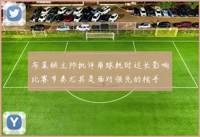 布莱顿主帅批评角球耗时过长影响比赛节奏尤其是面对领先的枪手