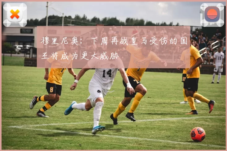 穆里尼奥：下周再战皇马受伤的国王将成为更大威胁