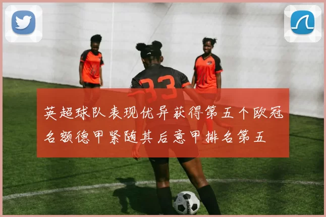 英超球队表现优异获得第五个欧冠名额德甲紧随其后意甲排名第五