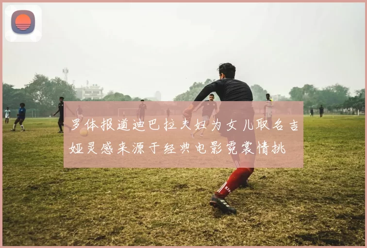 罗体报道迪巴拉夫妇为女儿取名吉娅灵感来源于经典电影霓裳情挑