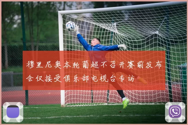 穆里尼奥本轮葡超不召开赛前发布会仅接受俱乐部电视台专访