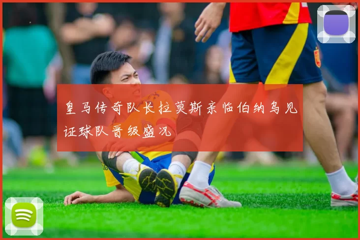 皇马传奇队长拉莫斯亲临伯纳乌见证球队晋级盛况