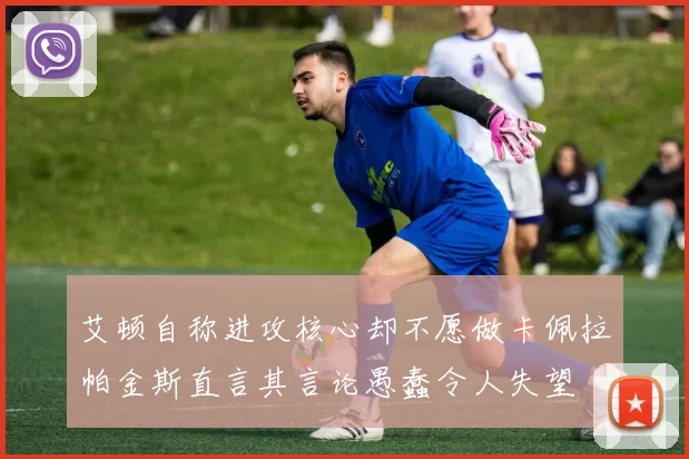 艾顿自称进攻核心却不愿做卡佩拉帕金斯直言其言论愚蠢令人失望